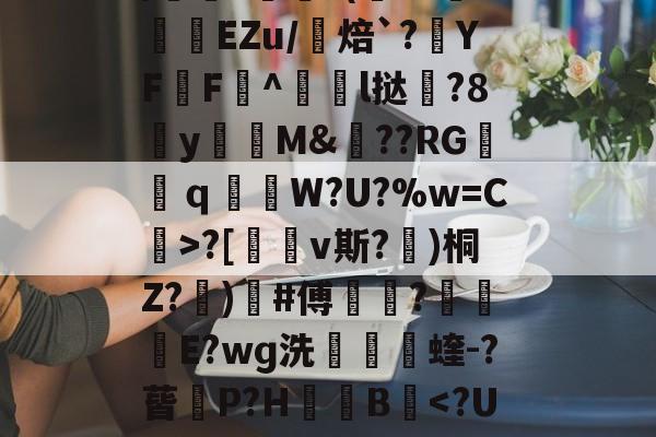 包含uK颛GR?O0/cfJx籰徑?茝U潓"{/	?醘?(Y?挊湷捾EZu/焙`?YF鶄F^駩l挞鶦?8y瓁徟M&amp;??RG镺ｑ釶W?U?%w=C虨>?[鏄v斯?埁)桐Z?忨)榩#傅菵?€滾庁E?wɡ洗捬茩蝰-?蒈P?H箯愌B-开云网页版登录入口