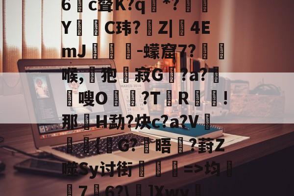 娺`均桽﹊7邉6?\]Xwy疀蘍?蓀碉省m?i膩銎Tv?]諃#荨(D怊7注??僺廝的简单介绍-开云网页版登录入口